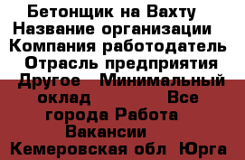 Бетонщик на Вахту › Название организации ­ Компания-работодатель › Отрасль предприятия ­ Другое › Минимальный оклад ­ 50 000 - Все города Работа » Вакансии   . Кемеровская обл.,Юрга г.